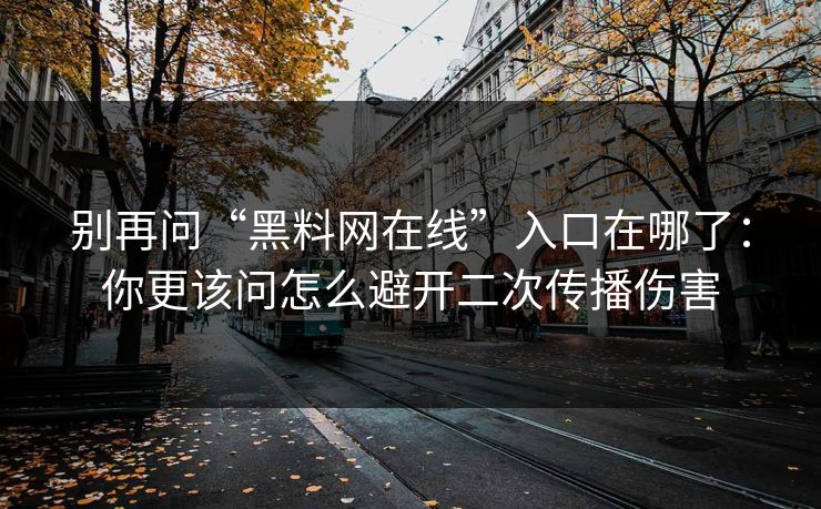 别再问“黑料网在线”入口在哪了:你更该问怎么避开二次传播伤害 别再问“黑料网在线”入口在哪了:你更该问怎么避开二次传播伤害