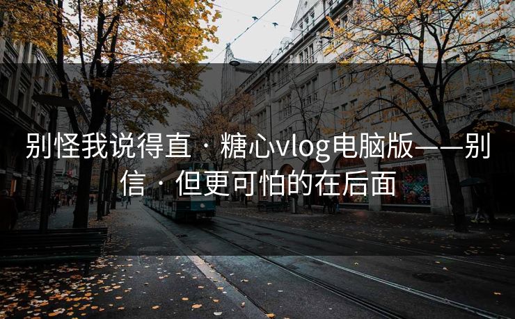 别怪我说得直 · 糖心vlog电脑版——别信 · 但更可怕的在后面 别怪我说得直 · 糖心vlog电脑版——别信 · 但更可怕的在后面