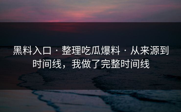 黑料入口 · 整理吃瓜爆料 · 从来源到时间线,我做了完整时间线 黑料入口 · 整理吃瓜爆料 · 从来源到时间线,我做了完整时间线