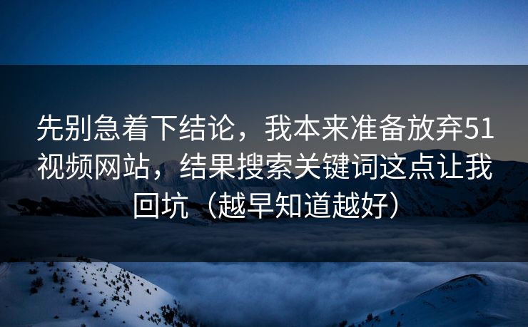 先别急着下结论,我本来准备放弃51视频网站,结果搜索关键词这点让我回坑(越早知道越好) 先别急着下结论,我本来准备放弃51视频网站,结果搜索关键词这点让我回坑(越早知道越好)