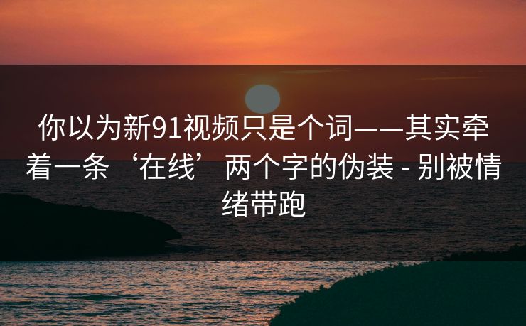 你以为新91视频只是个词——其实牵着一条‘在线’两个字的伪装 - 别被情绪带跑 你以为新91视频只是个词——其实牵着一条‘在线’两个字的伪装 - 别被情绪带跑
