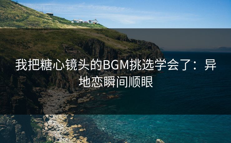 我把糖心镜头的BGM挑选学会了:异地恋瞬间顺眼 我把糖心镜头的BGM挑选学会了:异地恋瞬间顺眼