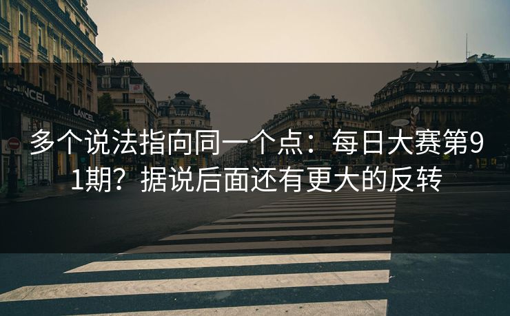 多个说法指向同一个点:每日大赛第91期?据说后面还有更大的反转 多个说法指向同一个点:每日大赛第91期?据说后面还有更大的反转