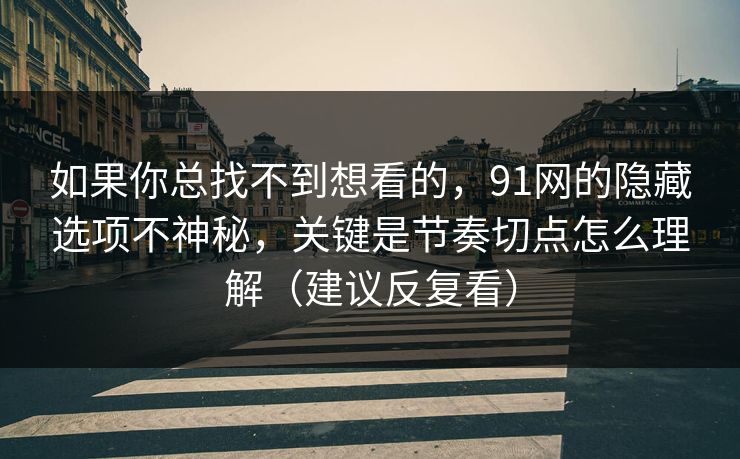 如果你总找不到想看的,91网的隐藏选项不神秘,关键是节奏切点怎么理解(建议反复看) 如果你总找不到想看的,91网的隐藏选项不神秘,关键是节奏切点怎么理解(建议反复看)
