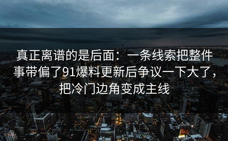 真正离谱的是后面：一条线索把整件事带偏了91爆料更新后争议一下大了，把冷门边角变成主线