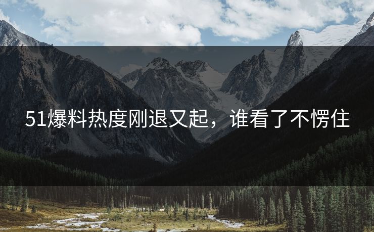 51爆料热度刚退又起，谁看了不愣住
