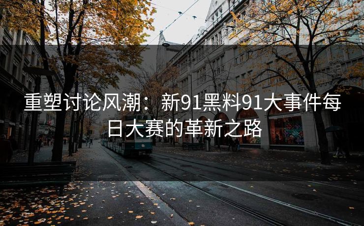 重塑讨论风潮：新91黑料91大事件每日大赛的革新之路