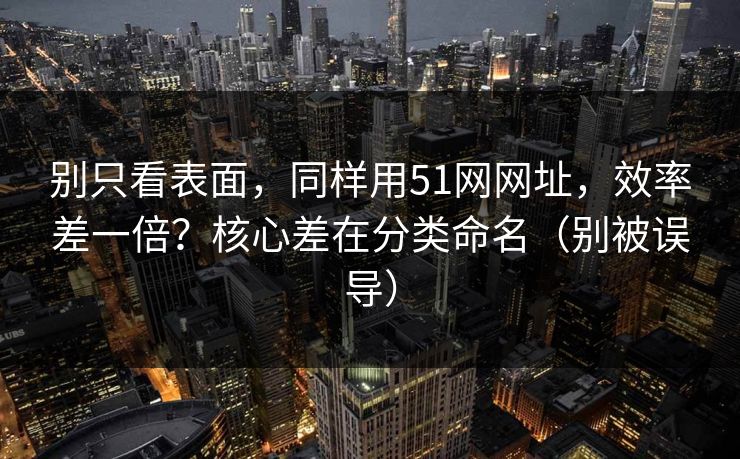 别只看表面,同样用51网网址,效率差一倍?核心差在分类命名(别被误导) 别只看表面,同样用51网网址,效率差一倍?核心差在分类命名(别被误导)