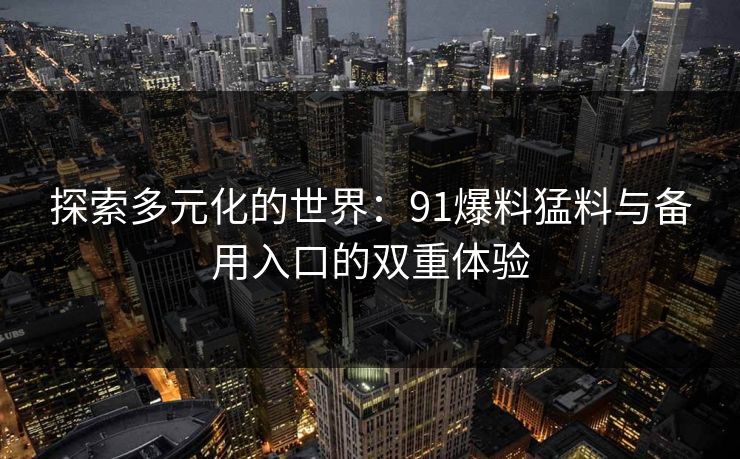 探索多元化的世界：91爆料猛料与备用入口的双重体验