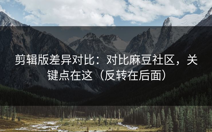 剪辑版差异对比:对比麻豆社区,关键点在这(反转在后面) 剪辑版差异对比:对比麻豆社区,关键点在这(反转在后面)