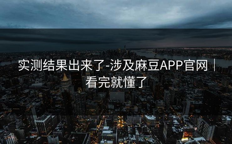 实测结果出来了-涉及麻豆APP官网|看完就懂了 实测结果出来了-涉及麻豆APP官网|看完就懂了