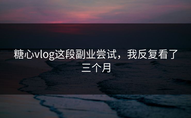 糖心vlog这段副业尝试,我反复看了三个月 糖心vlog这段副业尝试,我反复看了三个月