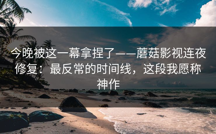 今晚被这一幕拿捏了——蘑菇影视连夜修复:最反常的时间线,这段我愿称神作 今晚被这一幕拿捏了——蘑菇影视连夜修复:最反常的时间线,这段我愿称神作
