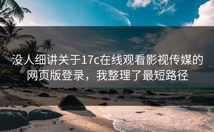 没人细讲关于17c在线观看影视传媒的网页版登录,我整理了最短路径 没人细讲关于17c在线观看影视传媒的网页版登录,我整理了最短路径