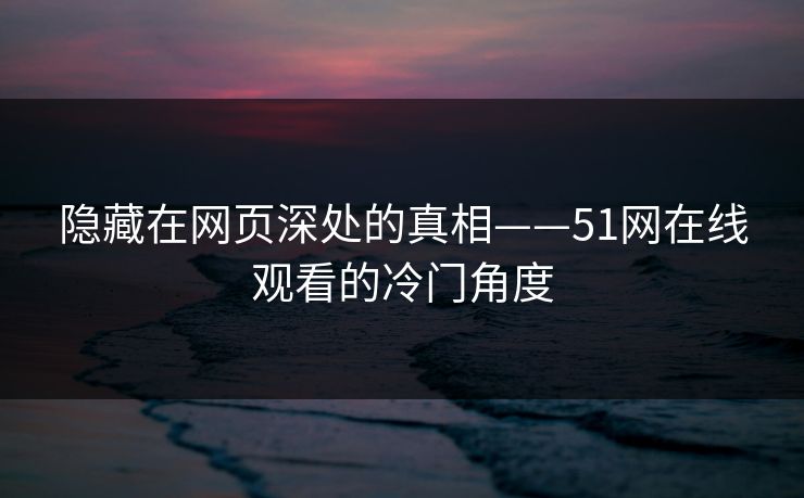 隐藏在网页深处的真相——51网在线观看的冷门角度 隐藏在网页深处的真相——51网在线观看的冷门角度