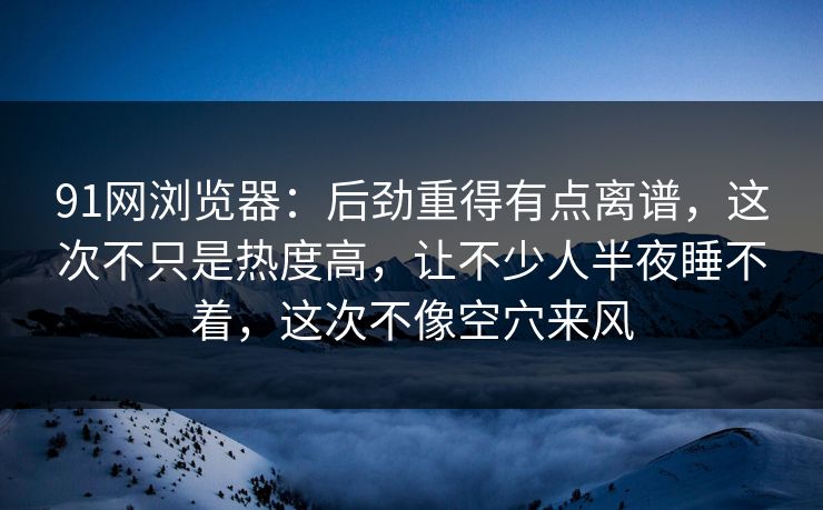 91网浏览器:后劲重得有点离谱,这次不只是热度高,让不少人半夜睡不着,这次不像空穴来风 91网浏览器:后劲重得有点离谱,这次不只是热度高,让不少人半夜睡不着,这次不像空穴来风