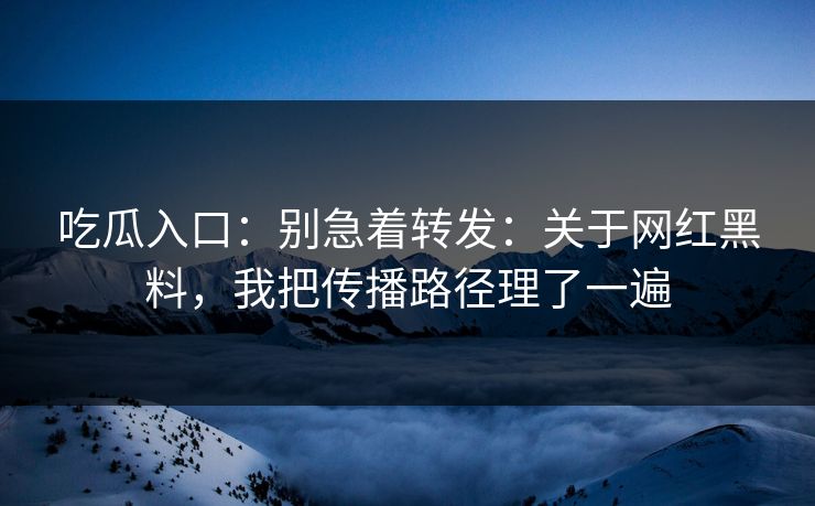 吃瓜入口:别急着转发:关于网红黑料,我把传播路径理了一遍 吃瓜入口:别急着转发:关于网红黑料,我把传播路径理了一遍