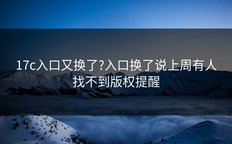 17c入口又换了?入口换了说上周有人找不到版权提醒 17c入口又换了?入口换了说上周有人找不到版权提醒