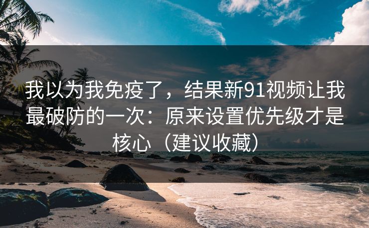 我以为我免疫了,结果新91视频让我最破防的一次:原来设置优先级才是核心(建议收藏) 我以为我免疫了,结果新91视频让我最破防的一次:原来设置优先级才是核心(建议收藏)