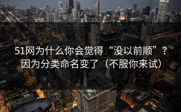 51网为什么你会觉得“没以前顺”?因为分类命名变了(不服你来试) 51网为什么你会觉得“没以前顺”?因为分类命名变了(不服你来试)